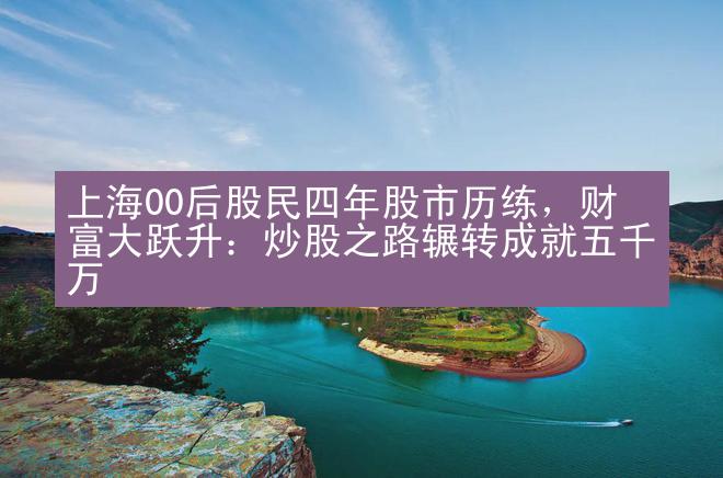 上海00后股民四年股市历练，财富大跃升：炒股之路辗转成就五千万