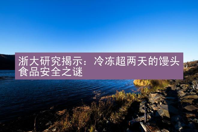 浙大研究揭示：冷冻超两天的馒头食品安全之谜