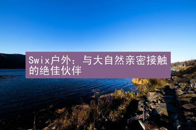 Swix户外：与大自然亲密接触的绝佳伙伴