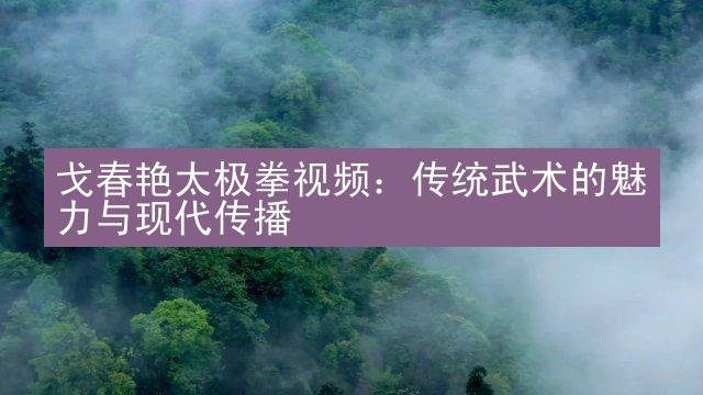 戈春艳太极拳视频：传统武术的魅力与现代传播