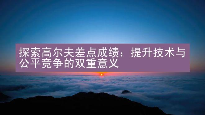 探索高尔夫差点成绩：提升技术与公平竞争的双重意义