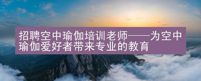 招聘空中瑜伽培训老师——为空中瑜伽爱好者带来专业的教育