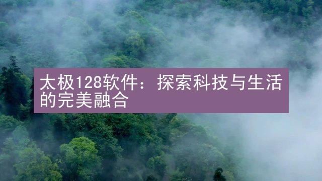 太极128软件：探索科技与生活的完美融合