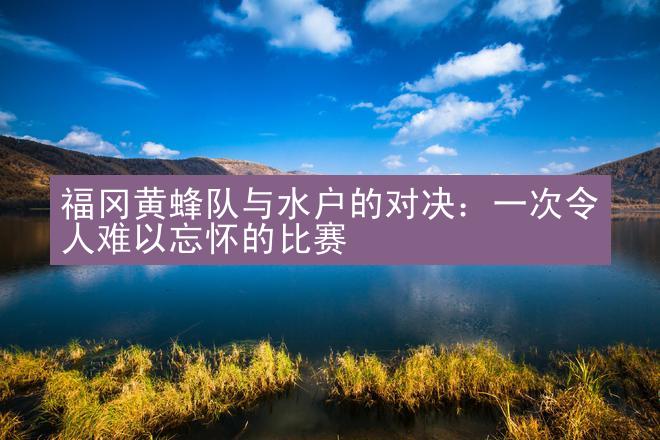 福冈黄蜂队与水户的对决：一次令人难以忘怀的比赛