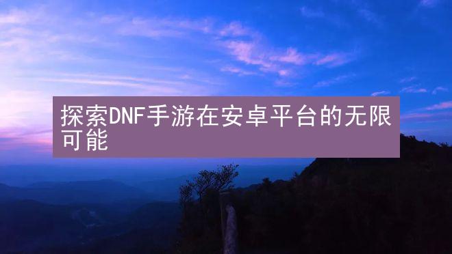 探索DNF手游在安卓平台的无限可能