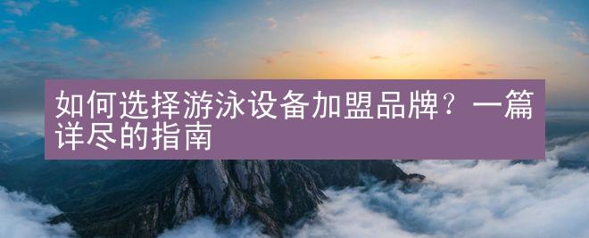 如何选择游泳设备加盟品牌？一篇详尽的指南