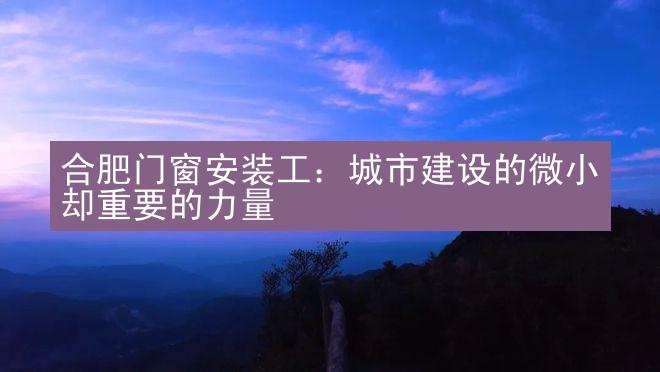 合肥门窗安装工：城市建设的微小却重要的力量