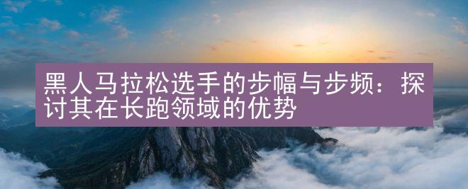 黑人马拉松选手的步幅与步频：探讨其在长跑领域的优势