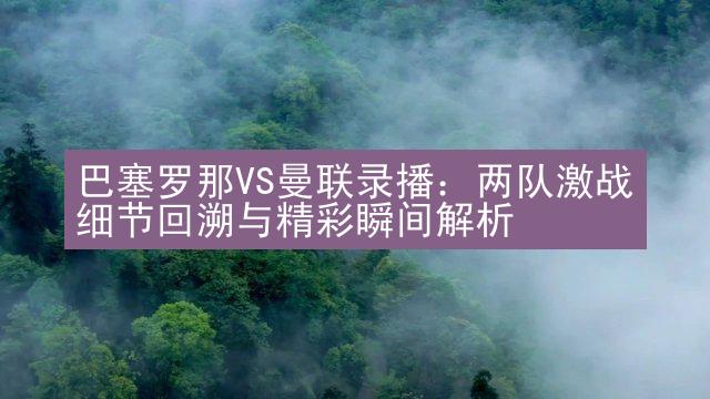 巴塞罗那VS曼联录播：两队激战细节回溯与精彩瞬间解析