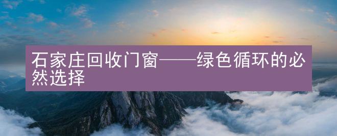 石家庄回收门窗——绿色循环的必然选择