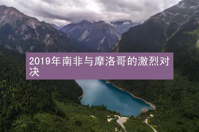 2019年南非与摩洛哥的激烈对决