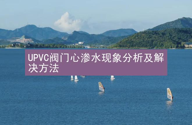 UPVC阀门心渗水现象分析及解决方法