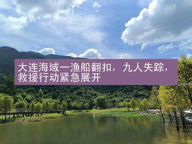 大连海域一渔船翻扣，九人失踪，救援行动紧急展开