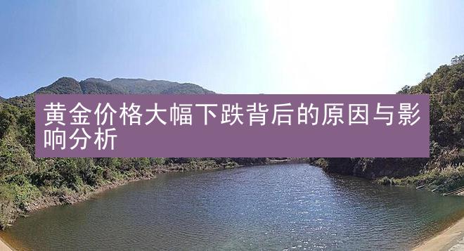 黄金价格大幅下跌背后的原因与影响分析