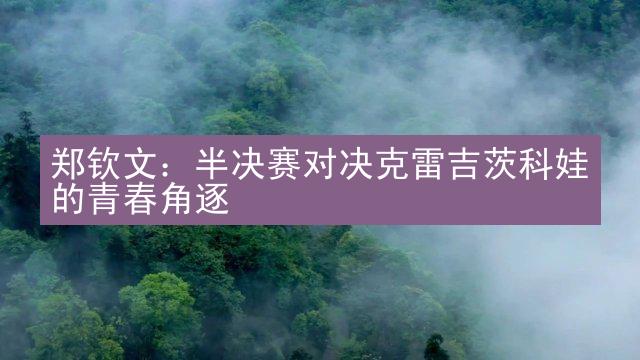 郑钦文：半决赛对决克雷吉茨科娃的青春角逐