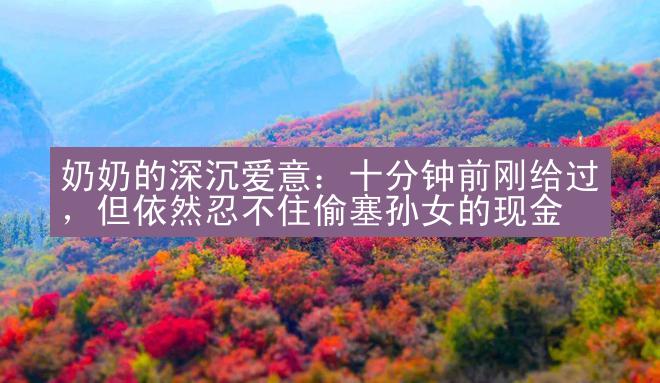 奶奶的深沉爱意：十分钟前刚给过，但依然忍不住偷塞孙女的现金