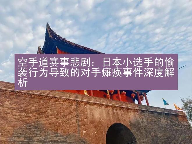 空手道赛事悲剧：日本小选手的偷袭行为导致的对手瘫痪事件深度解析