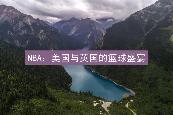 NBA：美国与英国的篮球盛宴