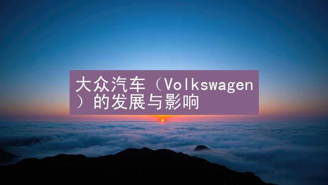 大众汽车（Volkswagen）的发展与影响