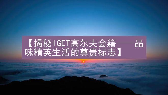 【揭秘IGET高尔夫会籍——品味精英生活的尊贵标志】