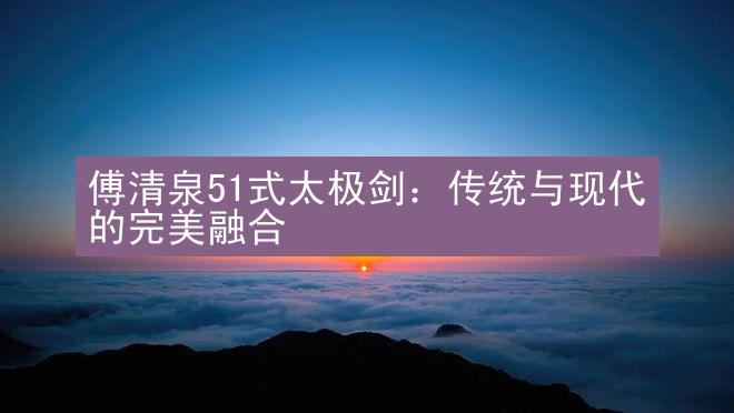 傅清泉51式太极剑：传统与现代的完美融合