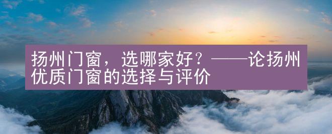 扬州门窗，选哪家好？——论扬州优质门窗的选择与评价