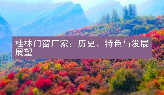 桂林门窗厂家：历史、特色与发展展望