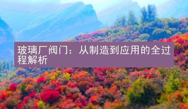 玻璃厂阀门：从制造到应用的全过程解析