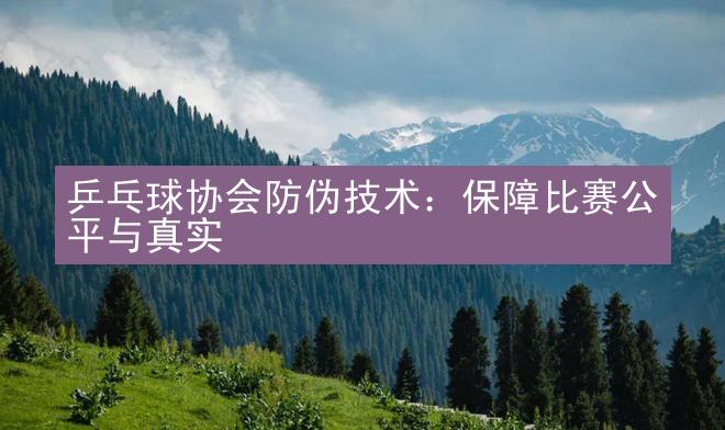 乒乓球协会防伪技术：保障比赛公平与真实