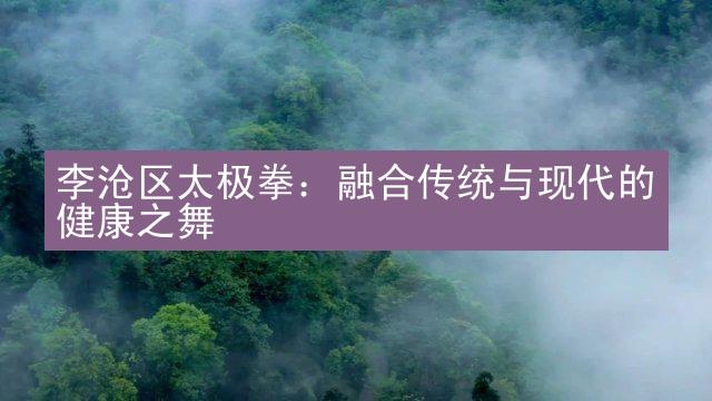 李沧区太极拳：融合传统与现代的健康之舞