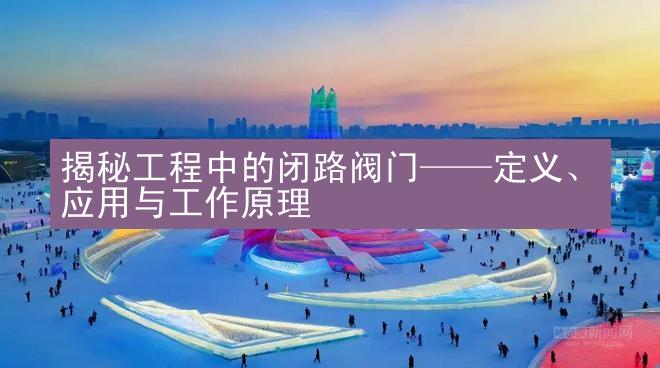 揭秘工程中的闭路阀门——定义、应用与工作原理