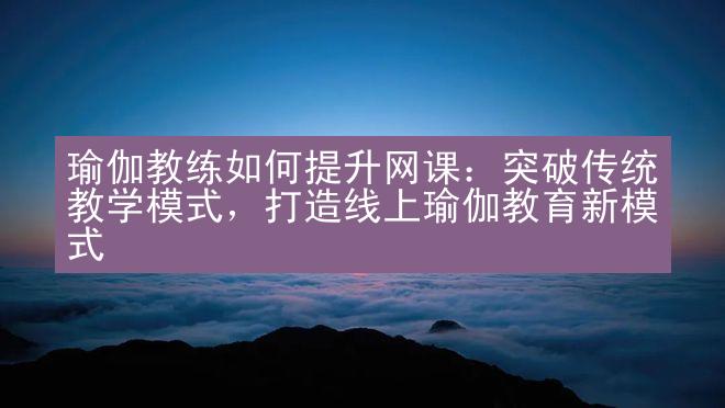 瑜伽教练如何提升网课：突破传统教学模式，打造线上瑜伽教育新模式