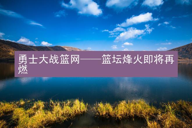 勇士大战篮网——篮坛烽火即将再燃