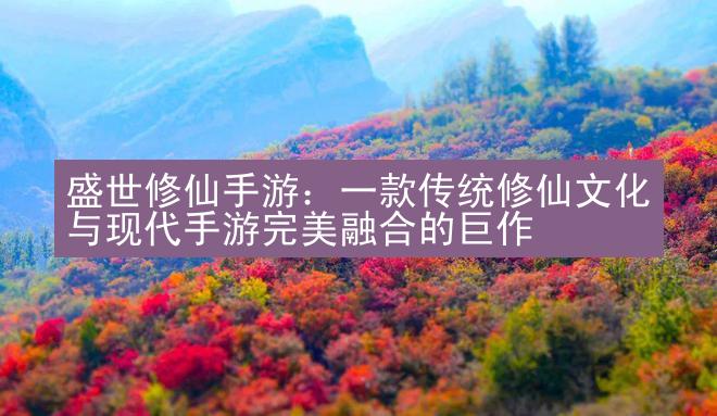 盛世修仙手游：一款传统修仙文化与现代手游完美融合的巨作