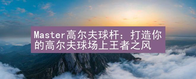 Master高尔夫球杆：打造你的高尔夫球场上王者之风