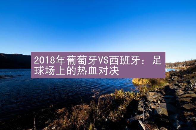 2018年葡萄牙VS西班牙：足球场上的热血对决