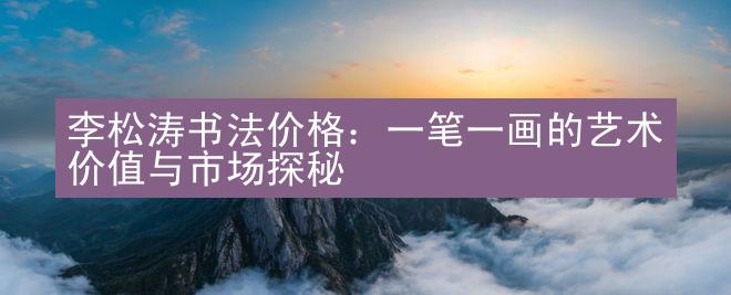 李松涛书法价格：一笔一画的艺术价值与市场探秘