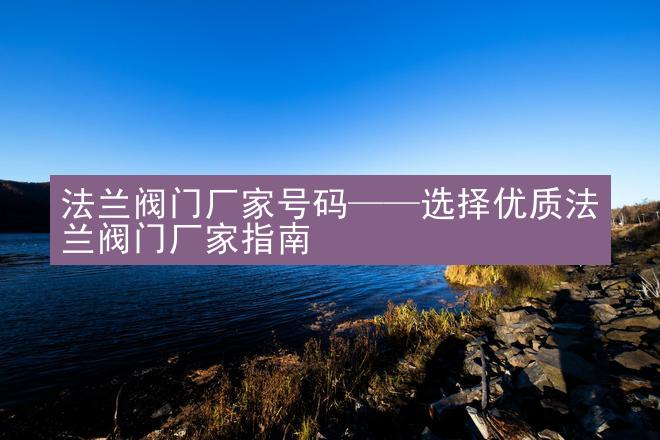 法兰阀门厂家号码——选择优质法兰阀门厂家指南