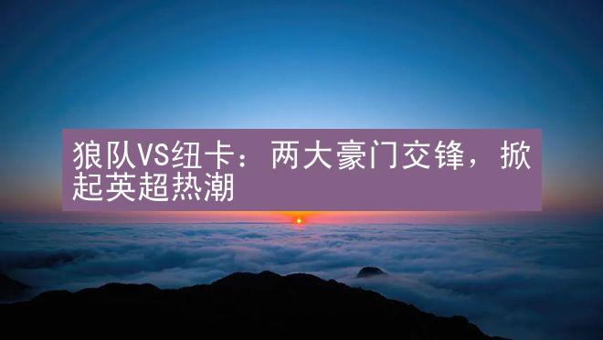 狼队VS纽卡：两大豪门交锋，掀起英超热潮